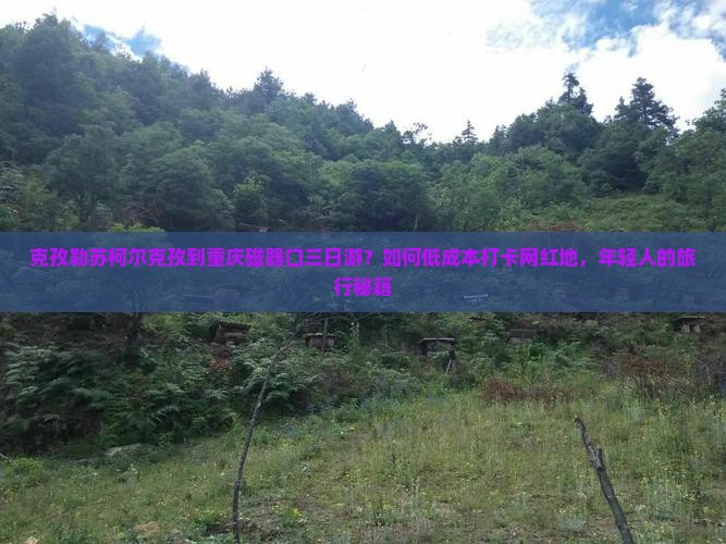 克孜勒苏柯尔克孜到重庆磁器口三日游？如何低成本打卡网红地，年轻人的旅行秘籍