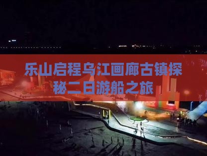 乐山启程乌江画廊古镇探秘二日游船之旅