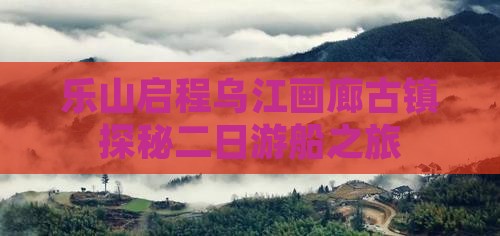 乐山启程乌江画廊古镇探秘二日游船之旅