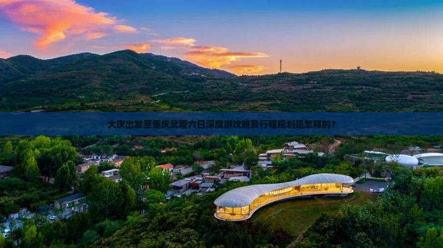大庆出发至重庆武隆六日深度游攻略及行程规划是怎样的？