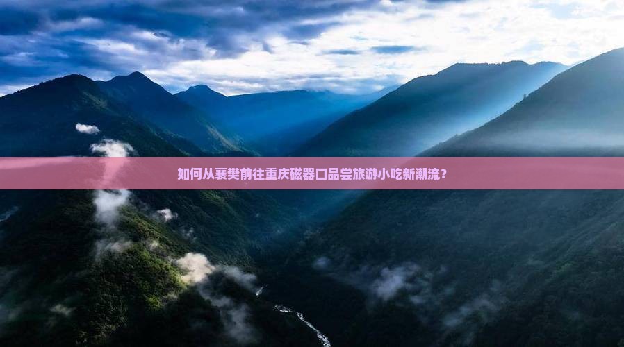 如何从襄樊前往重庆磁器口品尝旅游小吃新潮流？
