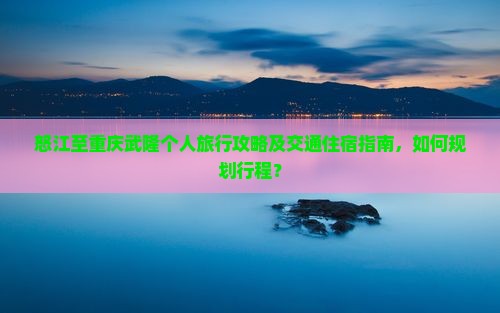 怒江至重庆武隆个人旅行攻略及交通住宿指南，如何规划行程？