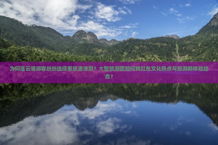为何连云港游客纷纷选择重庆渣滓洞？大型旅游团如何将红色文化热点与旅游新体验结合？
