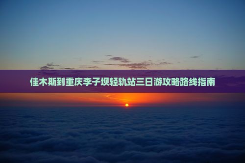 佳木斯到重庆李子坝轻轨站三日游攻略路线指南
