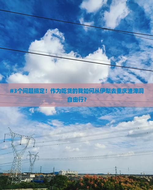 #3个问题搞定！作为吃货的我如何从伊犁去重庆渣滓洞自由行？
