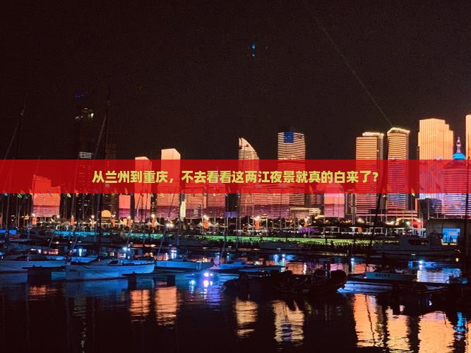 从兰州到重庆，不去看看这两江夜景就真的白来了？