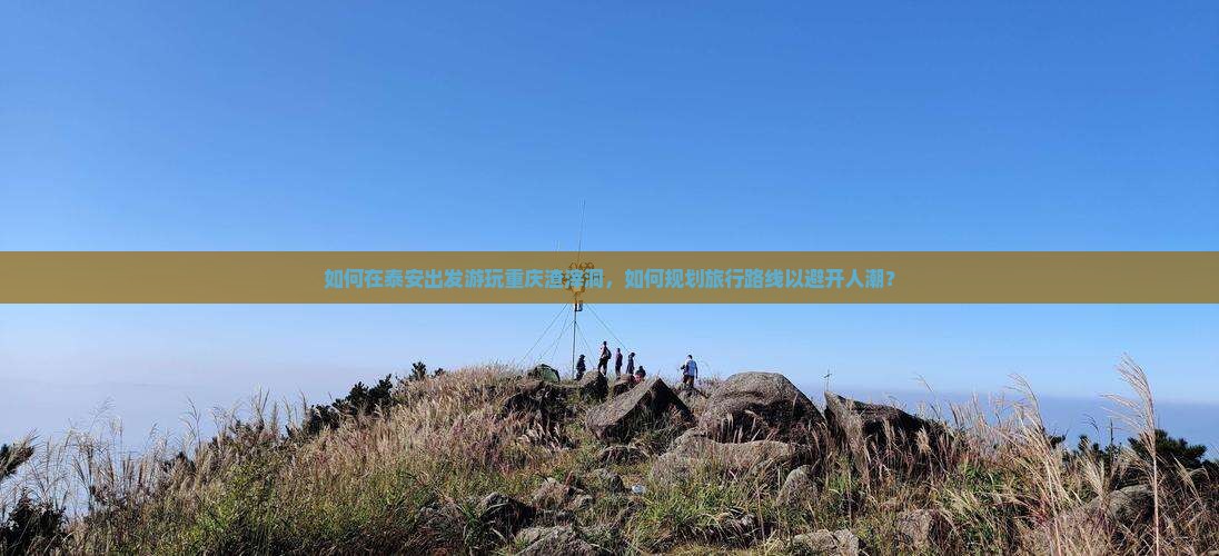 如何在泰安出发游玩重庆渣滓洞，如何规划旅行路线以避开人潮？