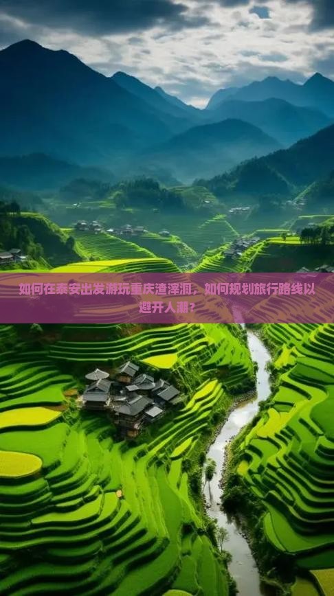 如何在泰安出发游玩重庆渣滓洞，如何规划旅行路线以避开人潮？