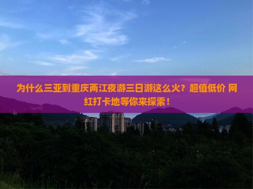 为什么三亚到重庆两江夜游三日游这么火？超值低价+网红打卡地等你来探索！