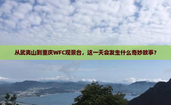 从武夷山到重庆WFC观景台，这一天会发生什么奇妙故事？
