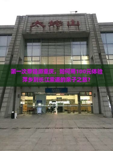 第一次带娃游重庆，如何用100元体验萍乡到长江索道的亲子之旅？