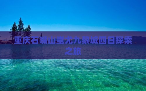 重庆石嘴山蚩尤九黎城四日探索之旅