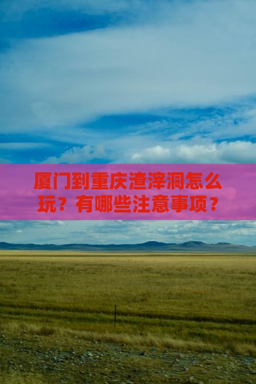 厦门到重庆渣滓洞怎么玩？有哪些注意事项？