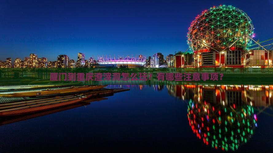 厦门到重庆渣滓洞怎么玩？有哪些注意事项？