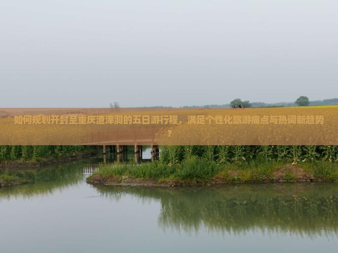 如何规划开封至重庆渣滓洞的五日游行程，满足个性化旅游痛点与热词新趋势？