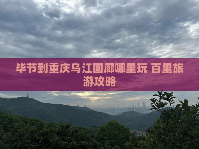 毕节到重庆乌江画廊哪里玩