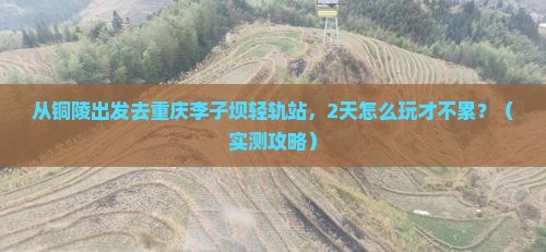 铜陵去重庆李子坝轻轨站二日游