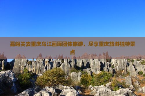 嘉峪关去重庆乌江画廊团体旅游