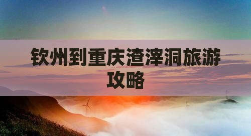 钦州去重庆渣滓洞门票