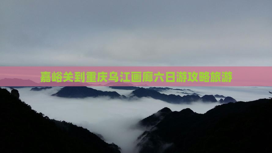 嘉峪关到重庆乌江画廊六日游