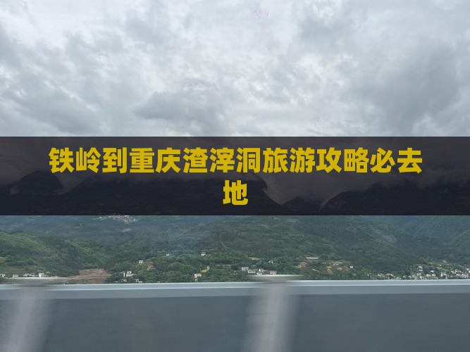 铁岭到重庆渣滓洞必去地