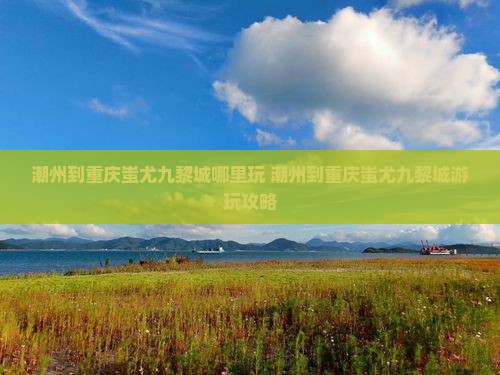潮州到重庆蚩尤九黎城哪里玩