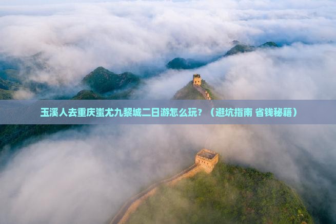 玉溪去重庆蚩尤九黎城二日游