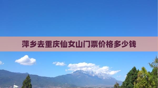 萍乡去重庆仙女山门票