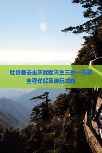 吐鲁番去重庆武隆天生三桥一日