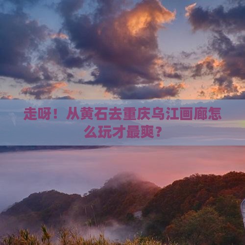 黄石到重庆乌江画廊哪里玩