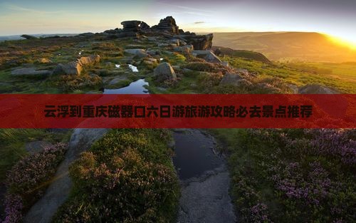 云浮到重庆磁器口六日游 云浮到重庆磁器口六日游