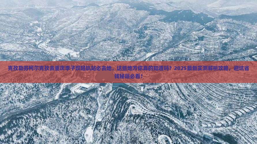 克孜勒苏柯尔克孜去重庆李子坝轻轨站必去地