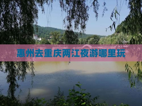 惠州去重庆两江夜游哪里玩
