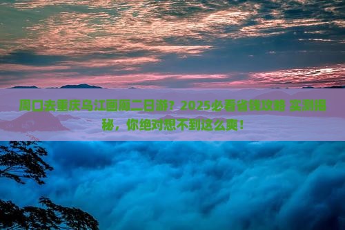 周口去重庆乌江画廊二日游