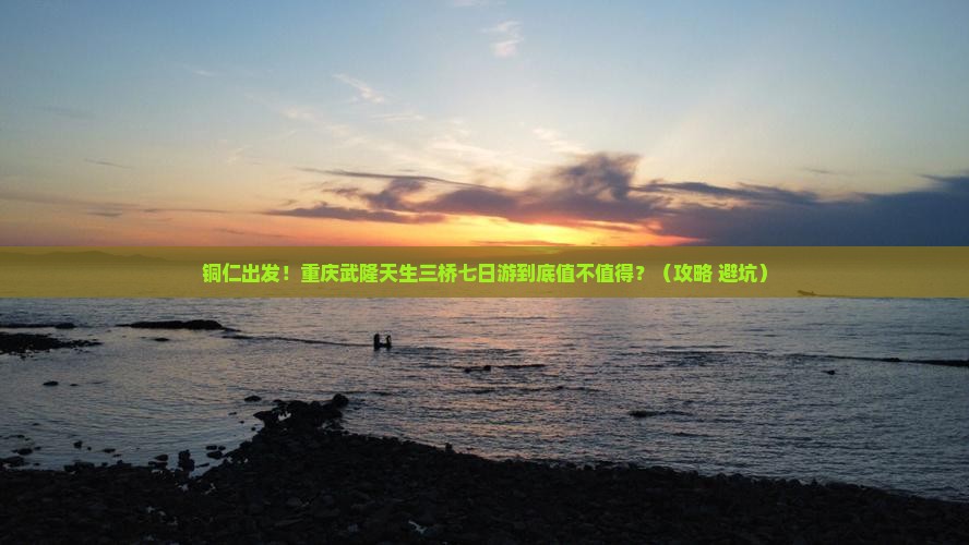 铜仁去重庆武隆天生三桥七日游