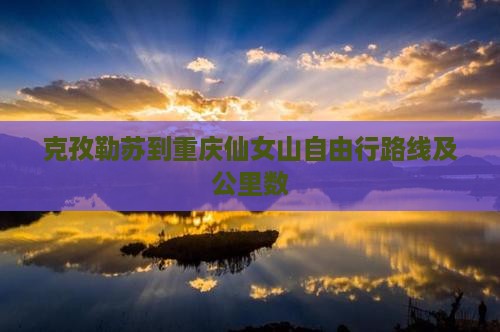克孜勒苏到重庆仙女山自由行