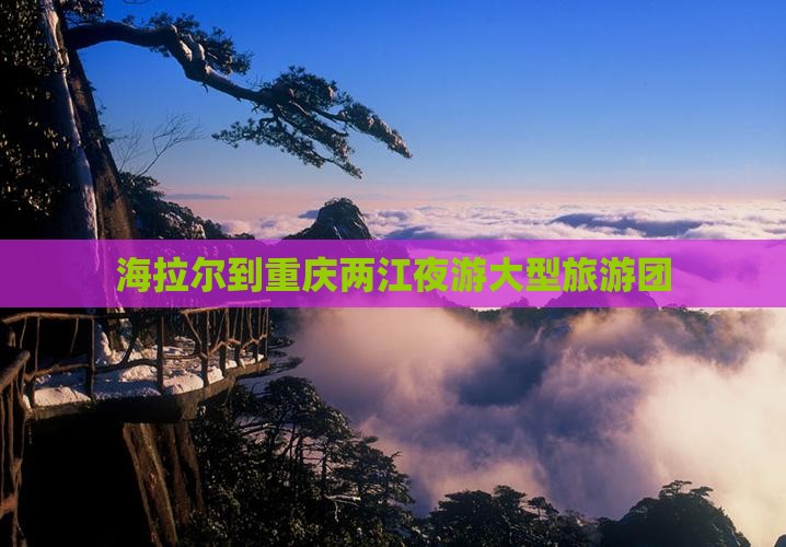 海拉尔到重庆两江夜游大型旅游团