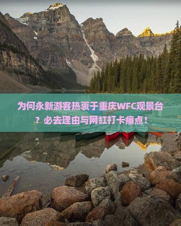为何永新游客热衷于重庆WFC观景台？必去理由与网红打卡痛点！