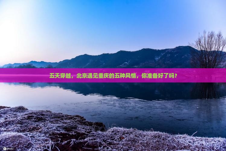五天穿越，北京遇见重庆的五种风情，你准备好了吗？