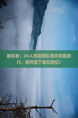 亲历者：20人洛阳团队重庆武隆旅行，如何留下难忘回忆？
