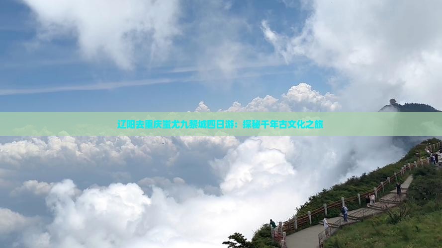 辽阳去重庆蚩尤九黎城四日游：探秘千年古文化之旅