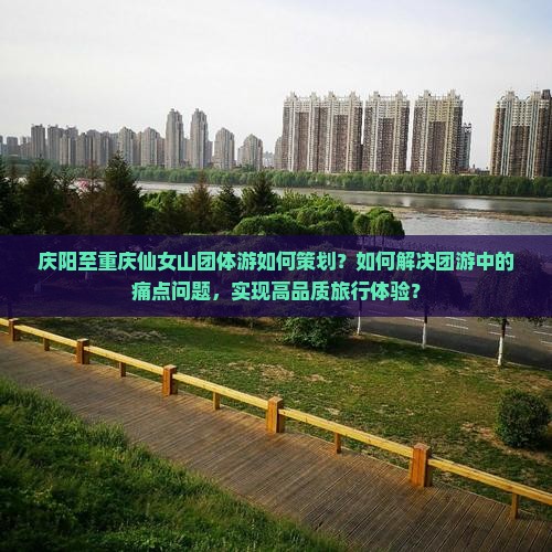 庆阳至重庆仙女山团体游如何策划？如何解决团游中的痛点问题，实现高品质旅行体验？