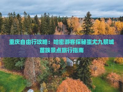 重庆自由行攻略：哈密游客探秘蚩尤九黎城苗族景点旅行指南