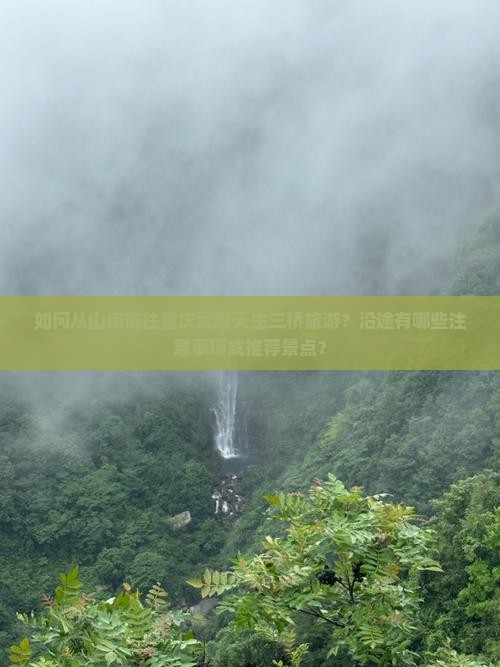 如何从山南前往重庆武隆天生三桥旅游？沿途有哪些注意事项或推荐景点？
