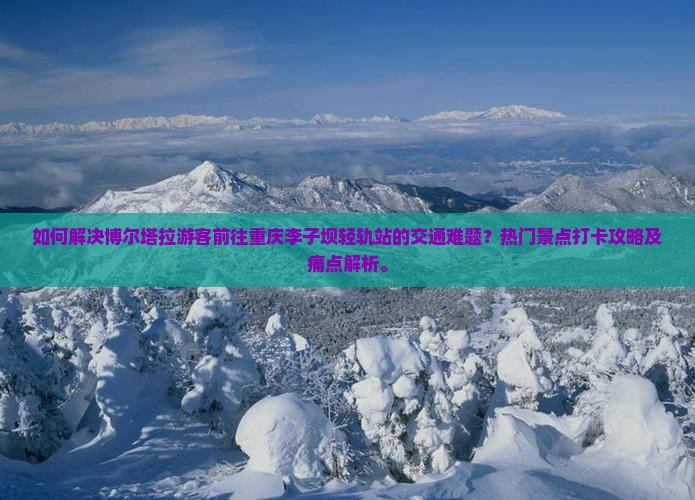 如何解决博尔塔拉游客前往重庆李子坝轻轨站的交通难题？热门景点打卡攻略及痛点解析。