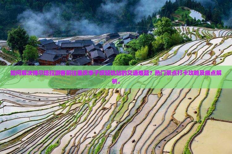 如何解决博尔塔拉游客前往重庆李子坝轻轨站的交通难题？热门景点打卡攻略及痛点解析。