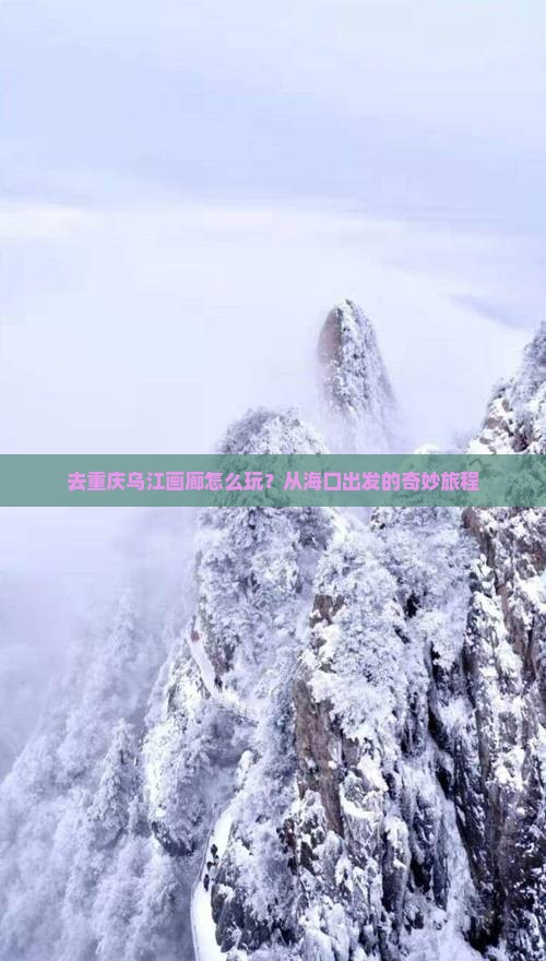 去重庆乌江画廊怎么玩？从海口出发的奇妙旅程