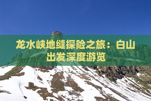 龙水峡地缝探险之旅：白山出发深度游览
