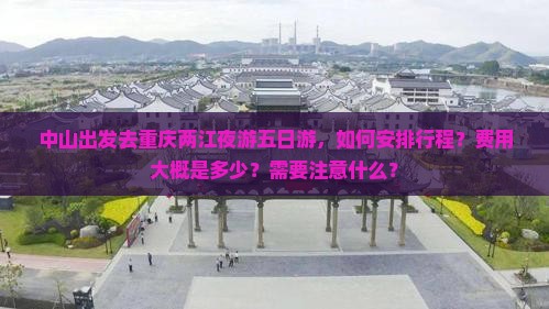 中山出发去重庆两江夜游五日游，如何安排行程？费用大概是多少？需要注意什么？