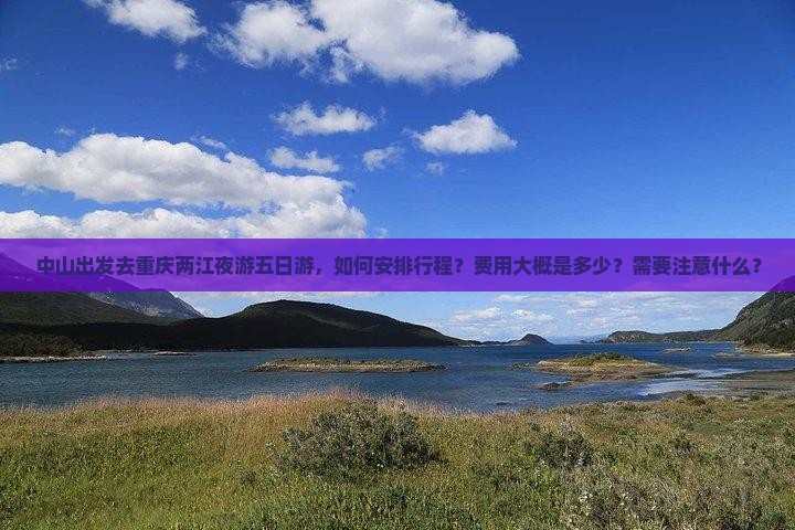 中山出发去重庆两江夜游五日游，如何安排行程？费用大概是多少？需要注意什么？